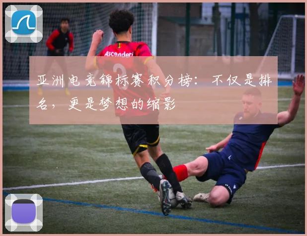 亚洲电竞锦标赛积分榜：不仅是排名，更是梦想的缩影