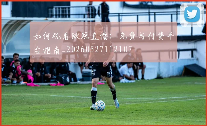 如何观看欧冠直播:免费与付费平台指南_20260527112107