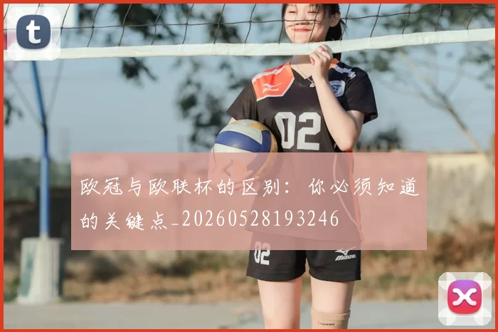 欧冠与欧联杯的区别：你必须知道的关键点_20260528193246