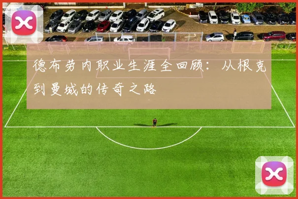 德布劳内职业生涯全回顾：从根克到曼城的传奇之路