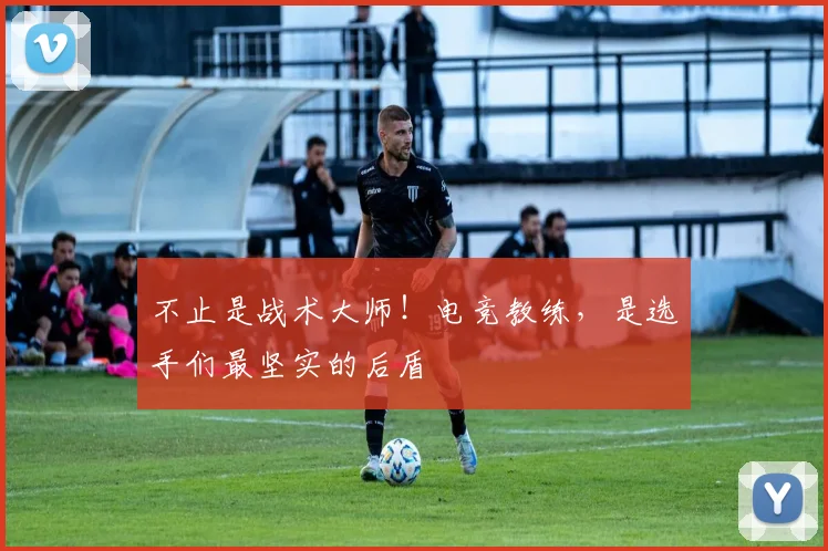 不止是战术大师!电竞教练,是选手们最坚实的后盾
