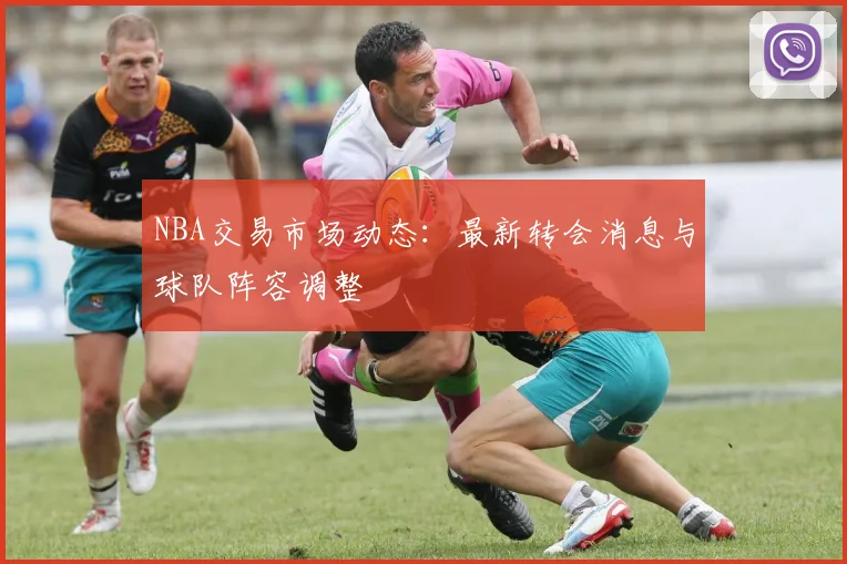 NBA交易市场动态:最新转会消息与球队阵容调整