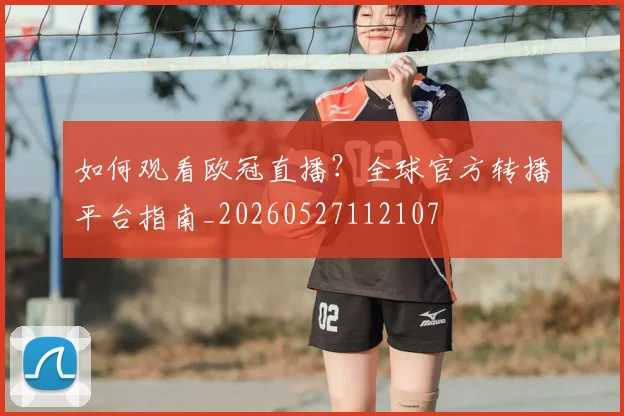 如何观看欧冠直播?全球官方转播平台指南_20260527112107