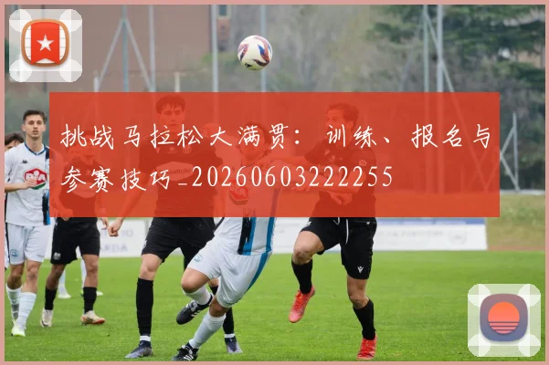 挑战马拉松大满贯:训练、报名与参赛技巧_20260603222255