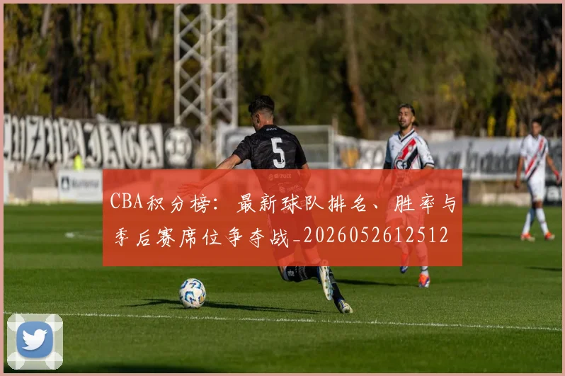 CBA积分榜：最新球队排名、胜率与季后赛席位争夺战_20260526125127