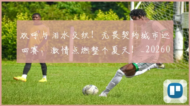 欢呼与泪水交织！无畏契约城市巡回赛，激情点燃整个夏天！_20260606145816
