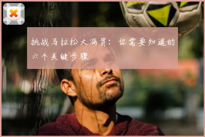 挑战马拉松大满贯：你需要知道的六个关键步骤