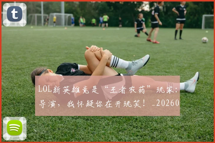 LOL新英雄竟是“王者农药”玩家：导演，我怀疑你在开玩笑！_20260529145936