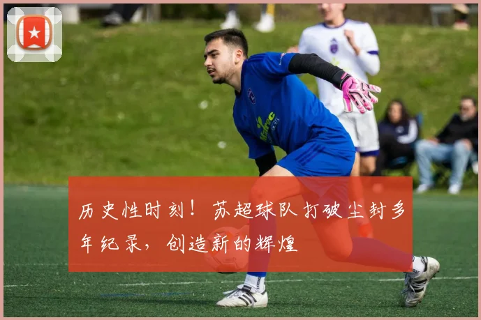 历史性时刻！苏超球队打破尘封多年纪录，创造新的辉煌