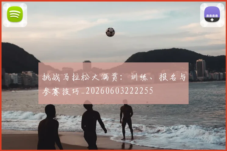 挑战马拉松大满贯：训练、报名与参赛技巧_20260603222255