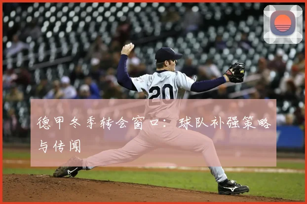 德甲冬季转会窗口:球队补强策略与传闻