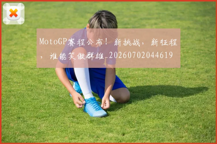 MotoGP赛程公布！新挑战，新征程，谁能笑傲群雄_20260702044619