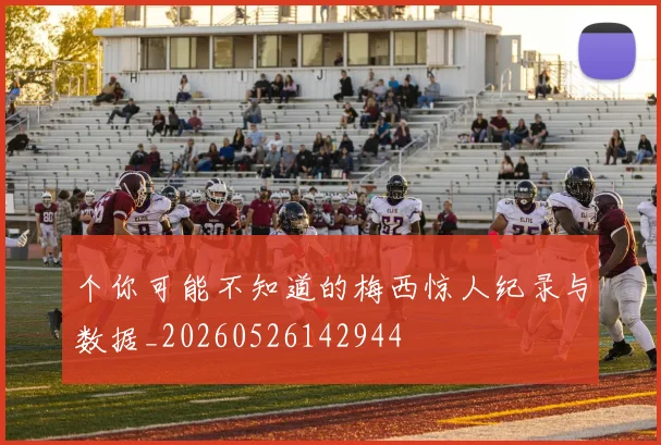 个你可能不知道的梅西惊人纪录与数据_20260526142944