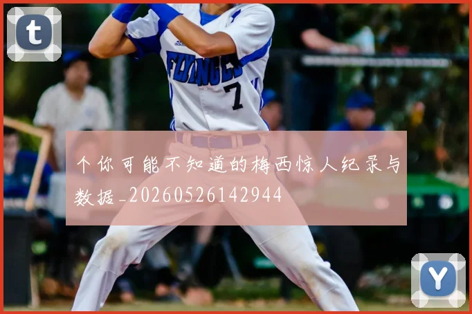 个你可能不知道的梅西惊人纪录与数据_20260526142944
