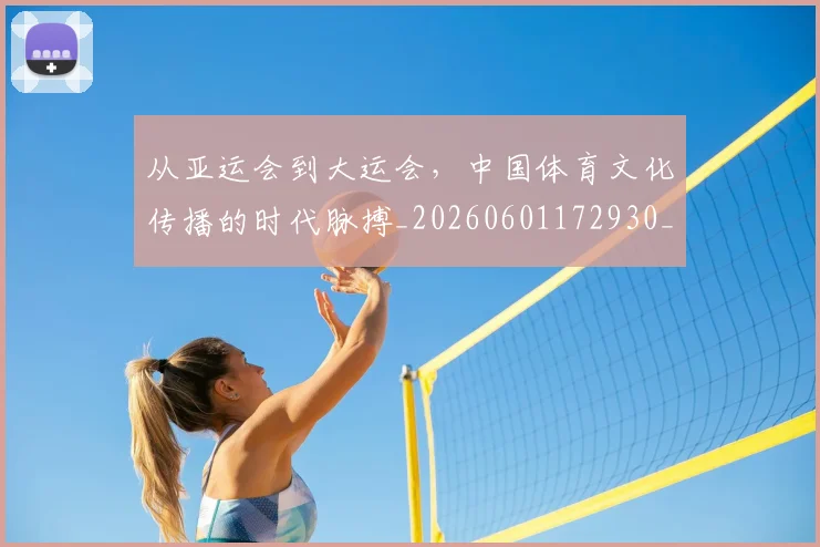 从亚运会到大运会，中国体育文化传播的时代脉搏_20260601172930_20260703214055