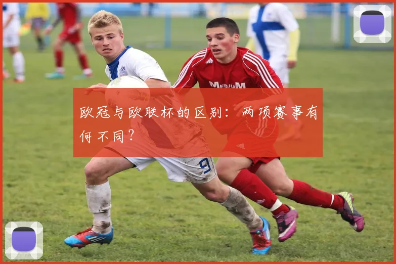 欧冠与欧联杯的区别：两项赛事有何不同？