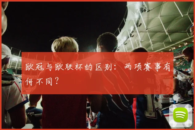 欧冠与欧联杯的区别：两项赛事有何不同？