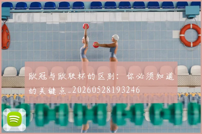 欧冠与欧联杯的区别：你必须知道的关键点_20260528193246