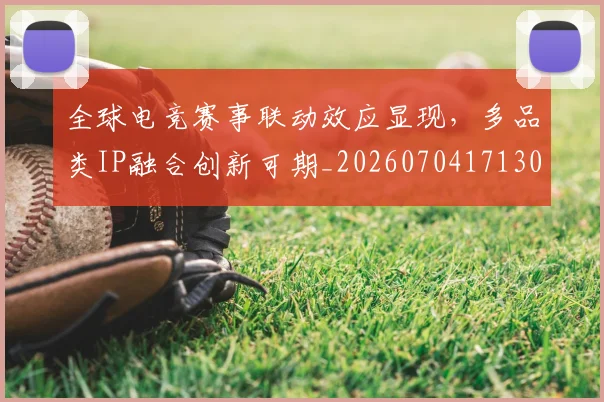 全球电竞赛事联动效应显现，多品类IP融合创新可期_20260704171305