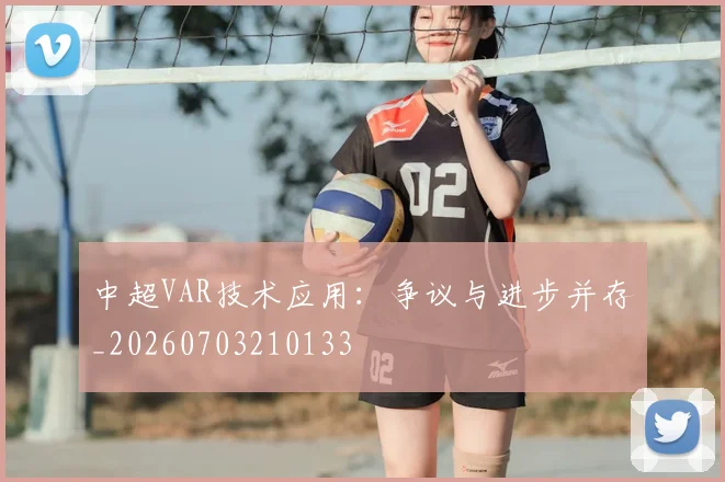 中超VAR技术应用:争议与进步并存_20260703210133