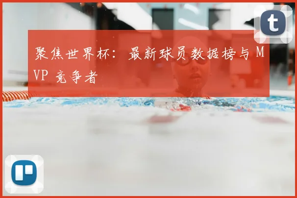 聚焦世界杯:最新球员数据榜与 MVP 竞争者