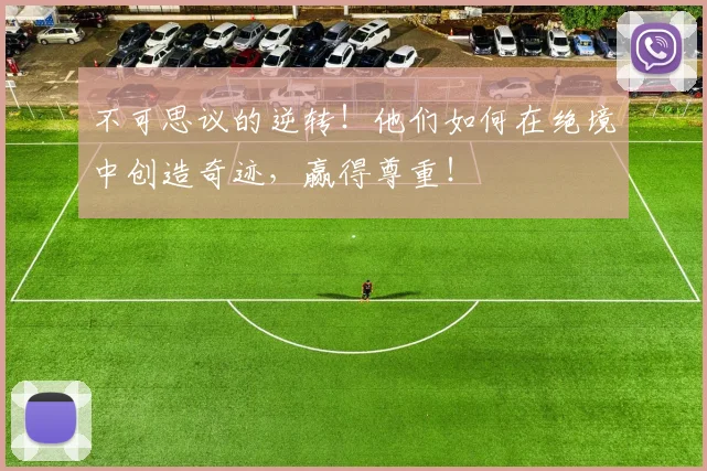 不可思议的逆转！他们如何在绝境中创造奇迹，赢得尊重！