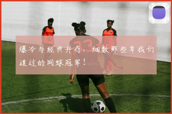 爆冷与经典并存,细数那些年我们追过的网球冠军!