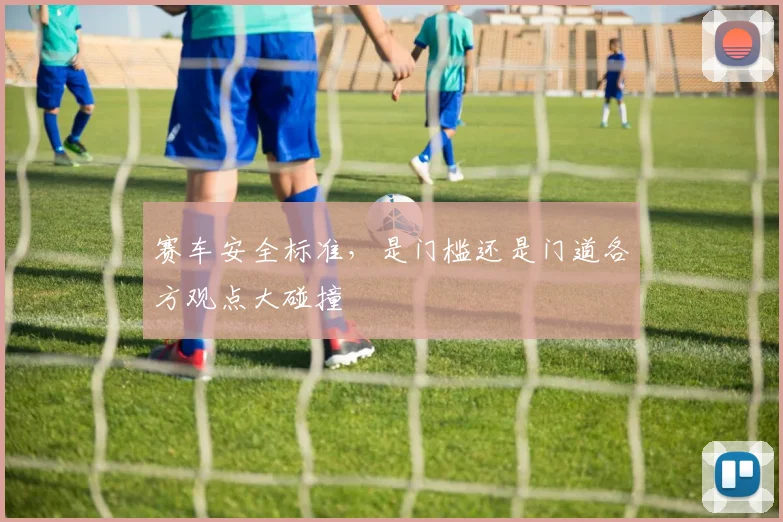 赛车安全标准，是门槛还是门道各方观点大碰撞