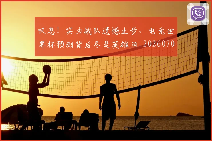 叹息！实力战队遗憾止步，电竞世界杯预测背后尽是英雄泪_20260704175159