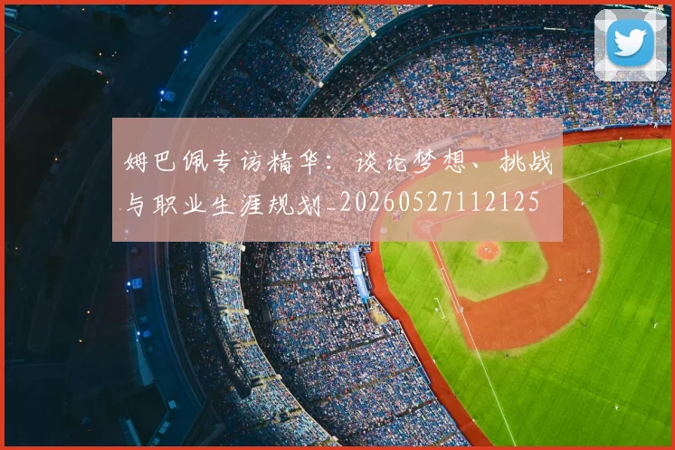 姆巴佩专访精华:谈论梦想、挑战与职业生涯规划_20260527112125