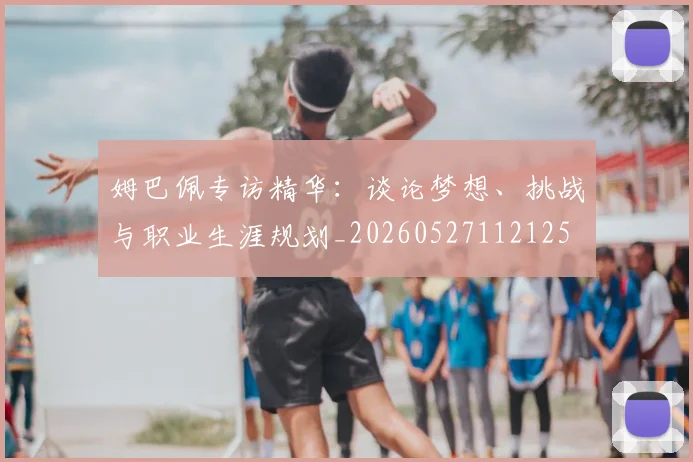 姆巴佩专访精华:谈论梦想、挑战与职业生涯规划_20260527112125