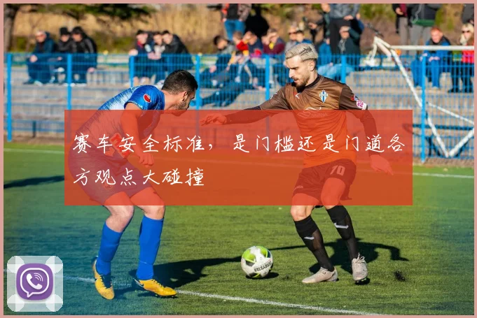 赛车安全标准,是门槛还是门道各方观点大碰撞
