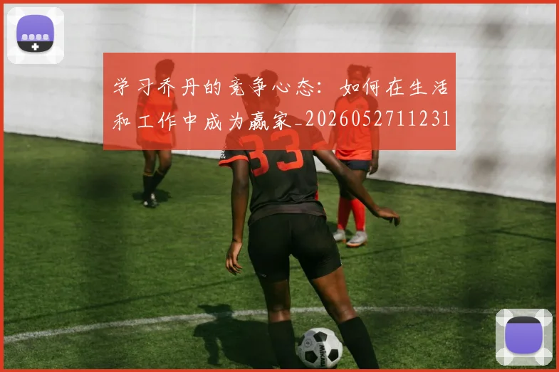 学习乔丹的竞争心态：如何在生活和工作中成为赢家_20260527112314