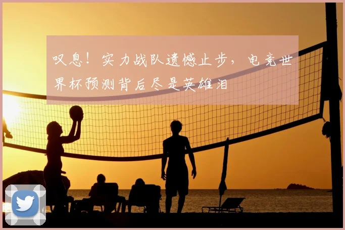 叹息!实力战队遗憾止步,电竞世界杯预测背后尽是英雄泪