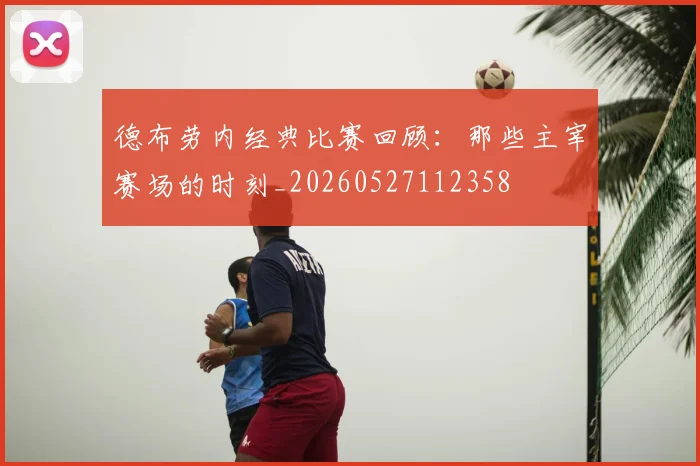 德布劳内经典比赛回顾:那些主宰赛场的时刻_20260527112358