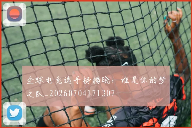 全球电竞选手榜揭晓，谁是你的梦之队_20260704171307