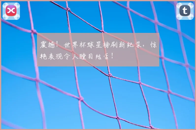 震撼!世界杯球星榜刷新纪录,惊艳表现令人瞠目结舌!