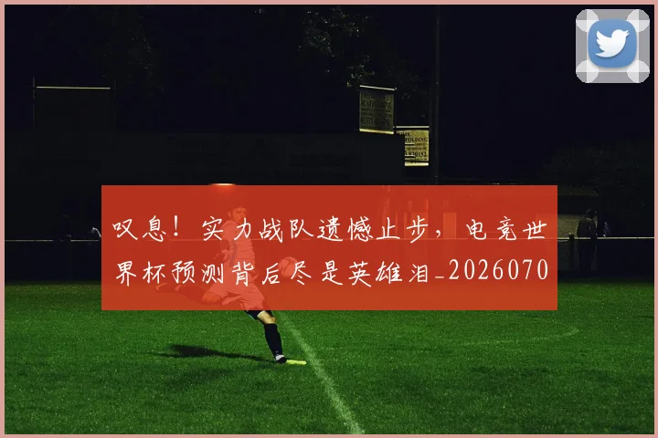 叹息！实力战队遗憾止步，电竞世界杯预测背后尽是英雄泪_20260704175159
