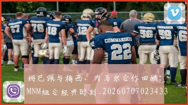 姆巴佩与梅西、内马尔合作回顾:MNM组合经典时刻_20260707023433